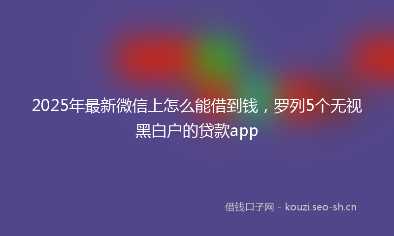2025年最新微信上怎么能借到钱，罗列5个无视黑白户的贷款app