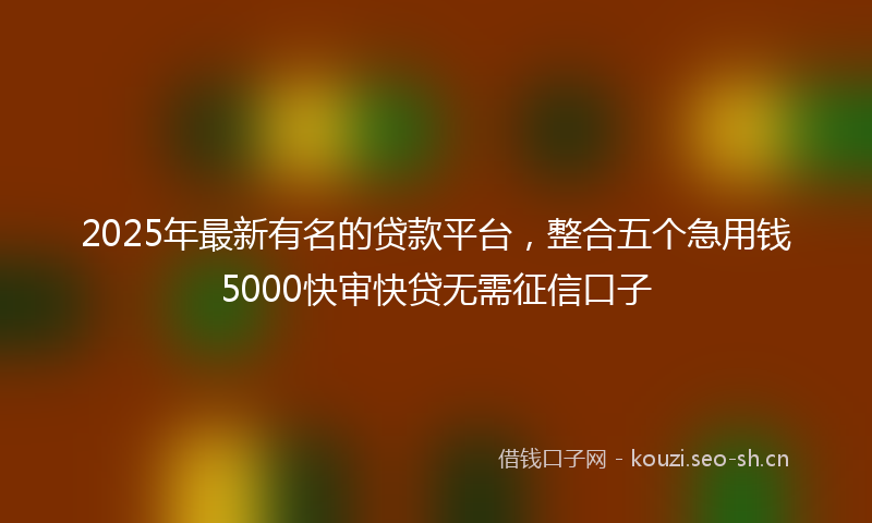 2025年最新有名的贷款平台，整合五个急用钱5000快审快贷无需征信口子