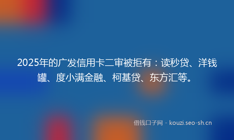 2025年的广发信用卡二审被拒有：读秒贷、洋钱罐、度小满金融、柯基贷、东方汇等。