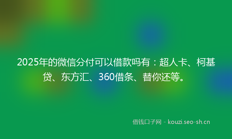 2025年的微信分付可以借款吗有:超人卡、柯基贷、东方汇、360借条、替你还等。