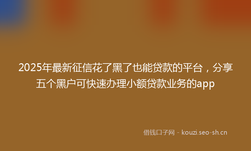 2025年最新征信花了黑了也能贷款的平台，分享五个黑户可快速办理小额贷款业务的app