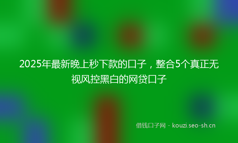 2025年最新晚上秒下款的口子，整合5个真正无视风控黑白的网贷口子