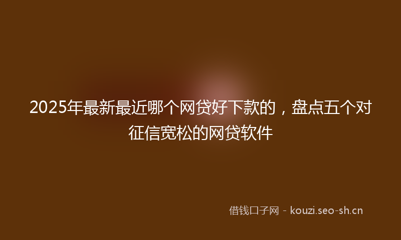 2025年最新最近哪个网贷好下款的，盘点五个对征信宽松的网贷软件