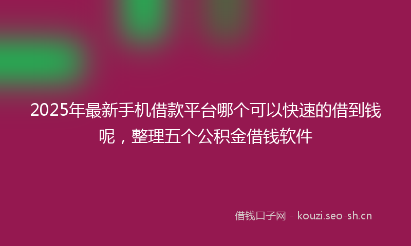 2025年最新手机借款平台哪个可以快速的借到钱呢，整理五个公积金借钱软件