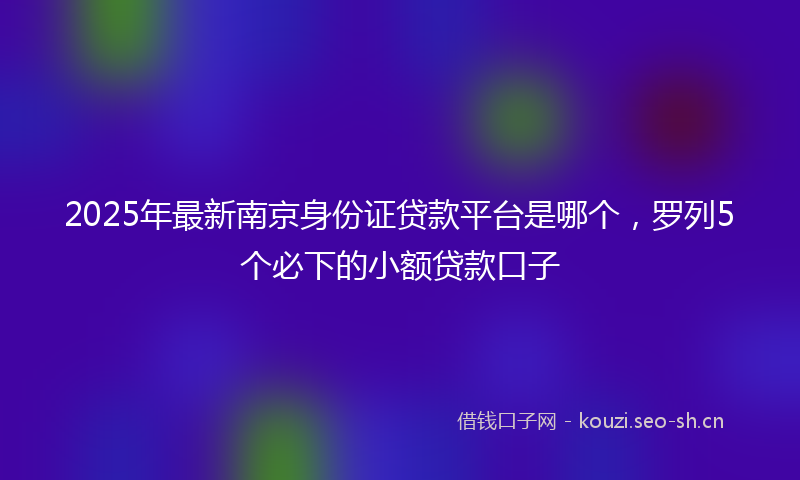 2025年最新南京身份证贷款平台是哪个，罗列5个必下的小额贷款口子