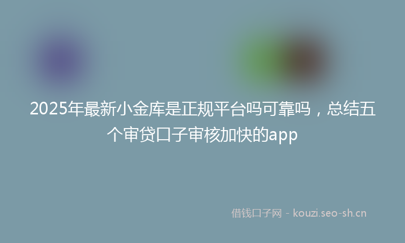 2025年最新小金库是正规平台吗可靠吗，总结五个审贷口子审核加快的app