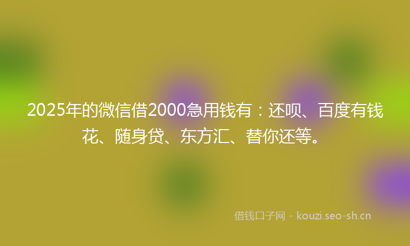 2025年的微信借2000急用钱有：还呗、百度有钱花、随身贷、东方汇、替你还等。
