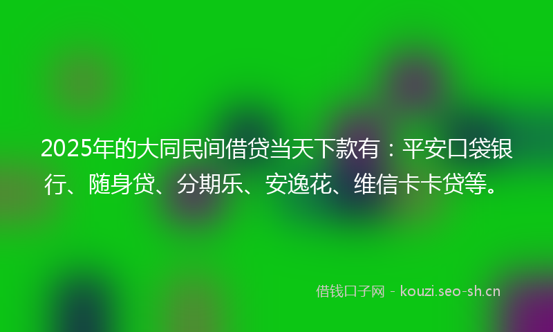 2025年的大同民间借贷当天下款有：平安口袋银行、随身贷、分期乐、安逸花、维信卡卡贷等。