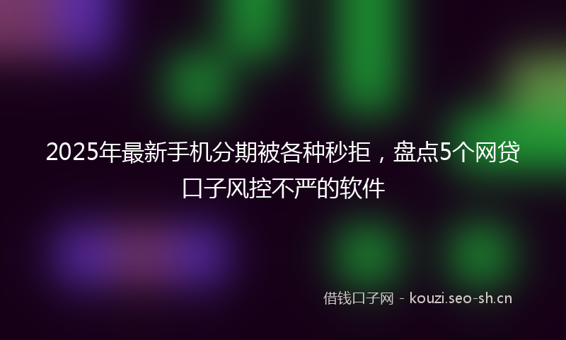 2025年最新手机分期被各种秒拒，盘点5个网贷口子风控不严的软件