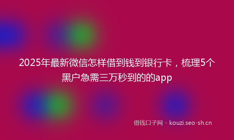 2025年最新微信怎样借到钱到银行卡，梳理5个黑户急需三万秒到的的app