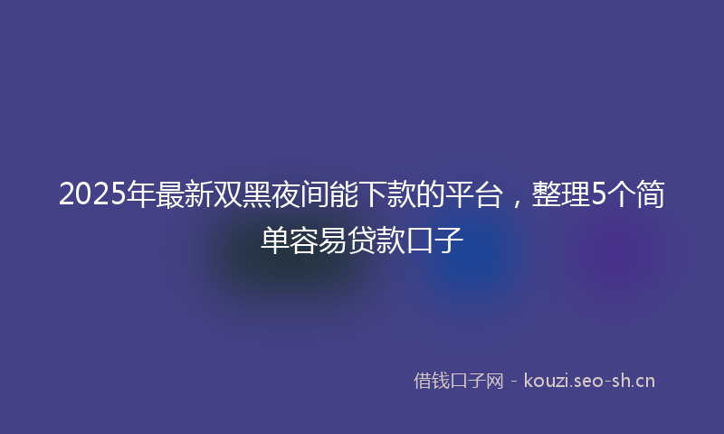 2025年最新双黑夜间能下款的平台，整理5个简单容易贷款口子