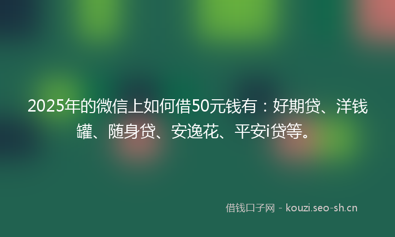 2025年的微信上如何借50元钱有：好期贷、洋钱罐、随身贷、安逸花、平安i贷等。