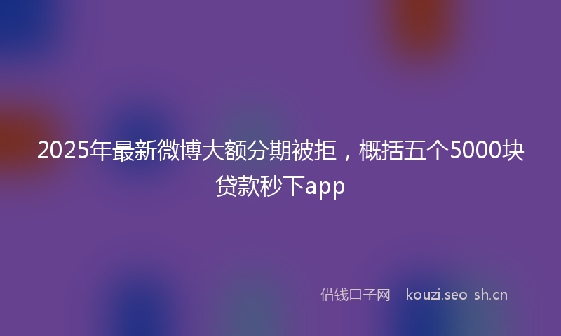 2025年最新微博大额分期被拒，概括五个5000块贷款秒下app