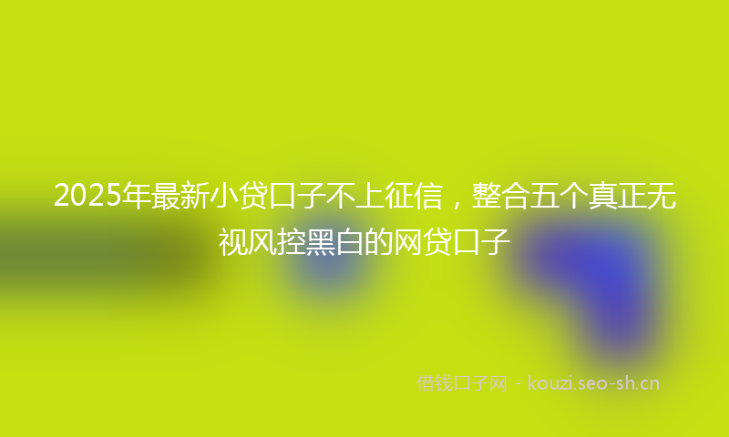 2025年最新小贷口子不上征信，整合五个真正无视风控黑白的网贷口子