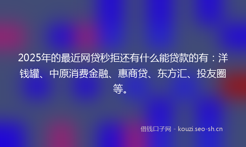 2025年的最近网贷秒拒还有什么能贷款的有：洋钱罐、中原消费金融、惠商贷、东方汇、投友圈等。
