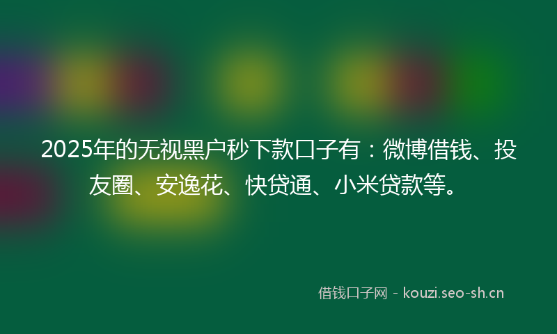 2025年的无视黑户秒下款口子有：微博借钱、投友圈、安逸花、快贷通、小米贷款等。