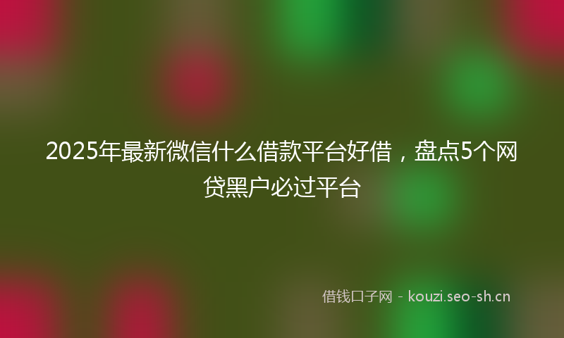 2025年最新微信什么借款平台好借，盘点5个网贷黑户必过平台