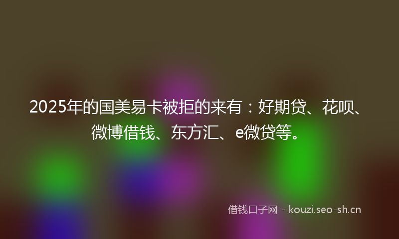 2025年的国美易卡被拒的来有：好期贷、花呗、微博借钱、东方汇、e微贷等。