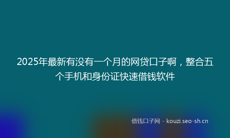 2025年最新有没有一个月的网贷口子啊，整合五个手机和身份证快速借钱软件