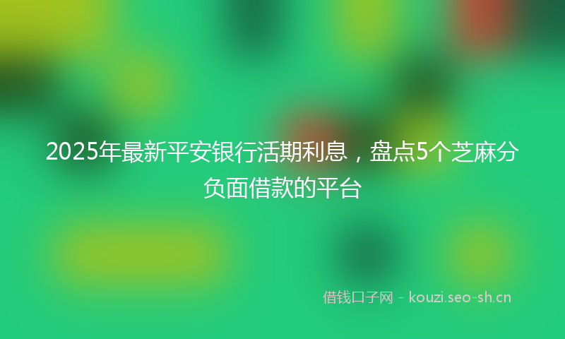 2025年最新平安银行活期利息，盘点5个芝麻分负面借款的平台