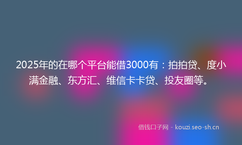 2025年的在哪个平台能借3000有：拍拍贷、度小满金融、东方汇、维信卡卡贷、投友圈等。