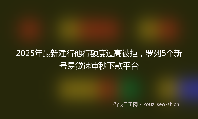 2025年最新建行他行额度过高被拒，罗列5个新号易贷速审秒下款平台