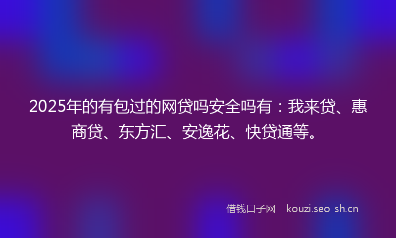 2025年的有包过的网贷吗安全吗有：我来贷、惠商贷、东方汇、安逸花、快贷通等。