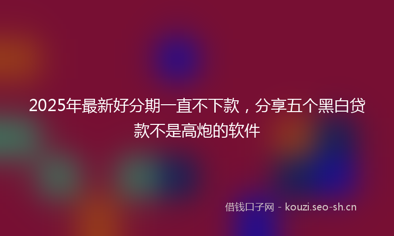 2025年最新好分期一直不下款，分享五个黑白贷款不是高炮的软件