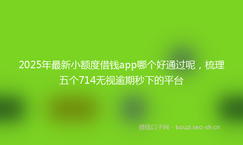 2025年最新小额度借钱app哪个好通过呢，梳理五个714无视逾期秒下的平台