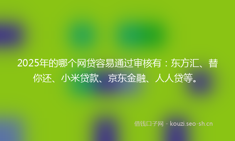 2025年的哪个网贷容易通过审核有：东方汇、替你还、小米贷款、京东金融、人人贷等。