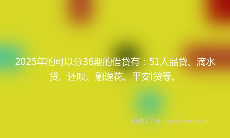 2025年的可以分36期的借贷有：51人品贷、滴水贷、还呗、融逸花、平安i贷等。