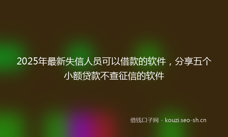 2025年最新失信人员可以借款的软件，分享五个小额贷款不查征信的软件