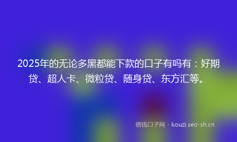 2025年的无论多黑都能下款的口子有吗有：好期贷、超人卡、微粒贷、随身贷、东方汇等。