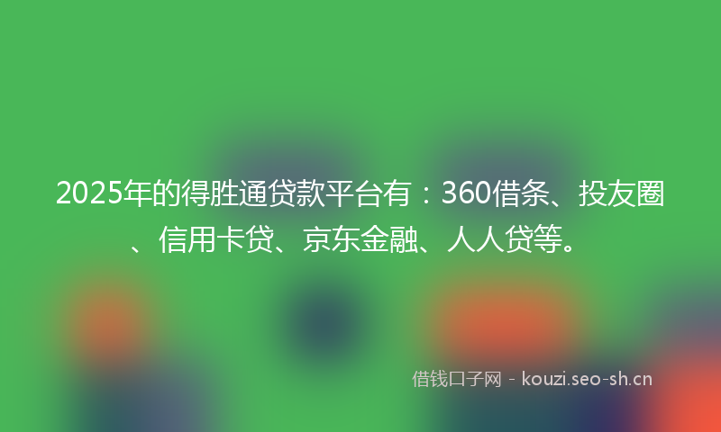 2025年的得胜通贷款平台有：360借条、投友圈、信用卡贷、京东金融、人人贷等。