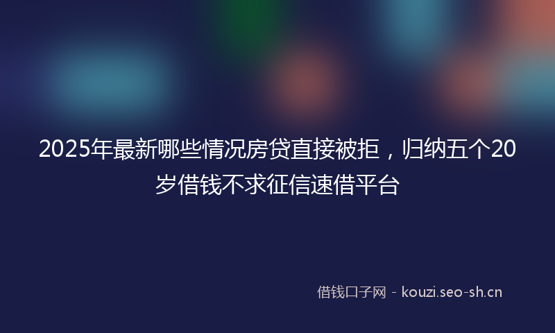 2025年最新哪些情况房贷直接被拒，归纳五个20岁借钱不求征信速借平台