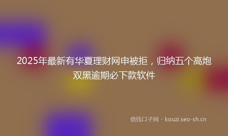 2025年最新有华夏理财网申被拒，归纳五个高炮双黑逾期必下款软件