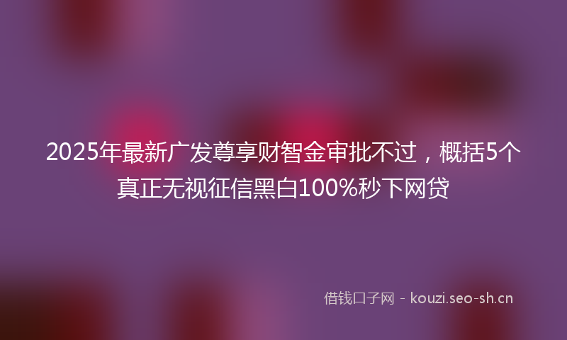 2025年最新广发尊享财智金审批不过，概括5个真正无视征信黑白100%秒下网贷