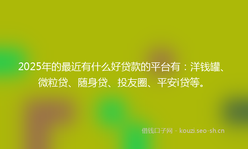 2025年的最近有什么好贷款的平台有：洋钱罐、微粒贷、随身贷、投友圈、平安i贷等。