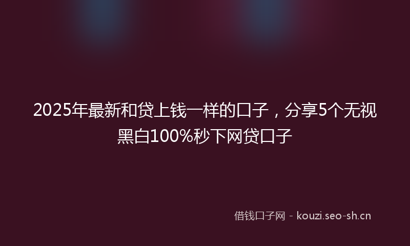 2025年最新和贷上钱一样的口子，分享5个无视黑白100%秒下网贷口子