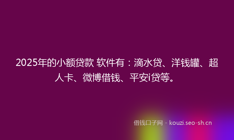 2025年的小额贷款 软件有：滴水贷、洋钱罐、超人卡、微博借钱、平安i贷等。