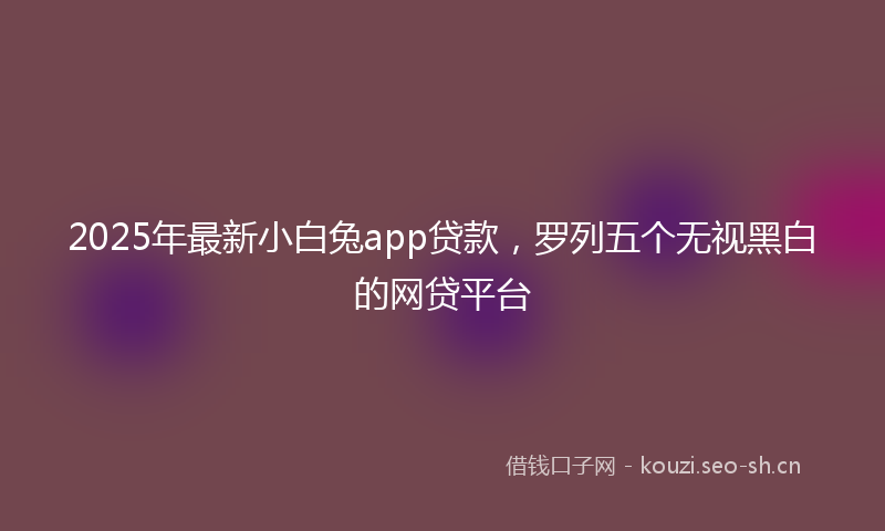 2025年最新小白兔app贷款，罗列五个无视黑白的网贷平台