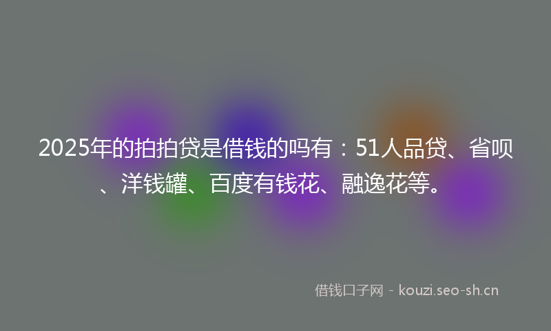 2025年的拍拍贷是借钱的吗有：51人品贷、省呗、洋钱罐、百度有钱花、融逸花等。
