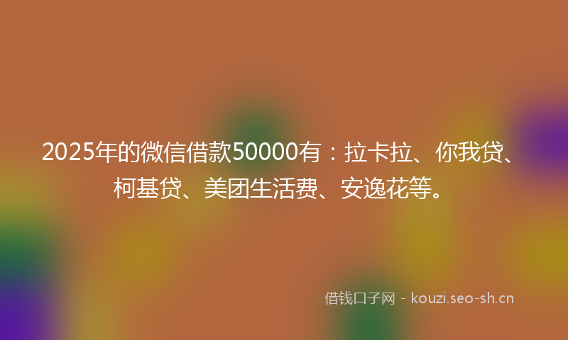 2025年的微信借款50000有：拉卡拉、你我贷、柯基贷、美团生活费、安逸花等。