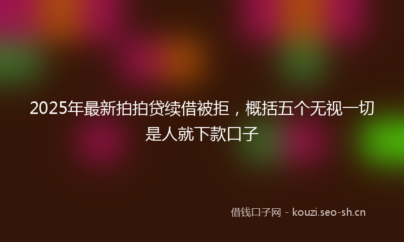 2025年最新拍拍贷续借被拒，概括五个无视一切是人就下款口子