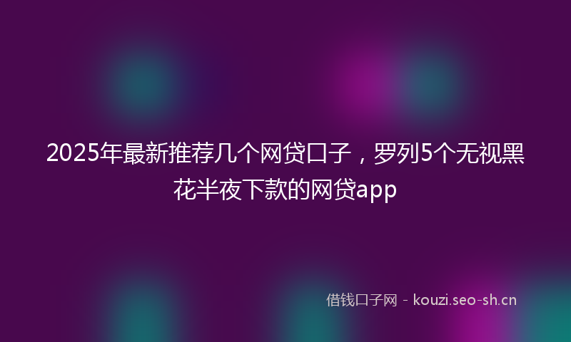2025年最新推荐几个网贷口子，罗列5个无视黑花半夜下款的网贷app