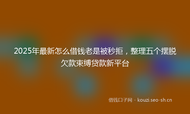 2025年最新怎么借钱老是被秒拒，整理五个摆脱欠款束缚贷款新平台