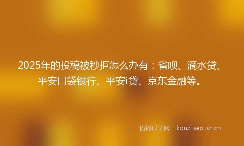 2025年的投稿被秒拒怎么办有：省呗、滴水贷、平安口袋银行、平安i贷、京东金融等。