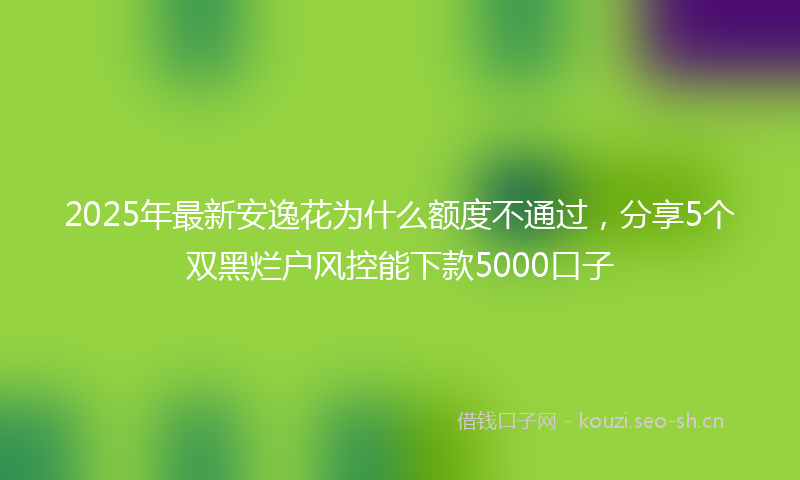 2025年最新安逸花为什么额度不通过，分享5个双黑烂户风控能下款5000口子