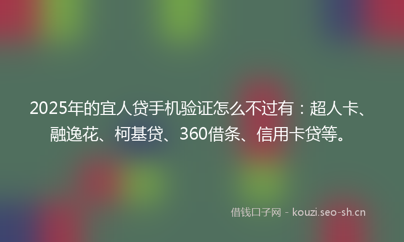 2025年的宜人贷手机验证怎么不过有：超人卡、融逸花、柯基贷、360借条、信用卡贷等。