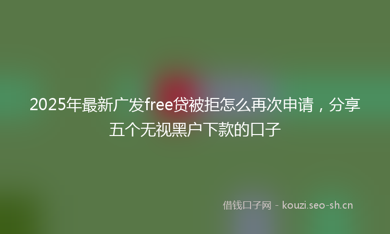 2025年最新广发free贷被拒怎么再次申请，分享五个无视黑户下款的口子